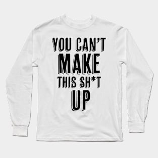 You Can't Make This Sh*t Up Long Sleeve T-Shirt